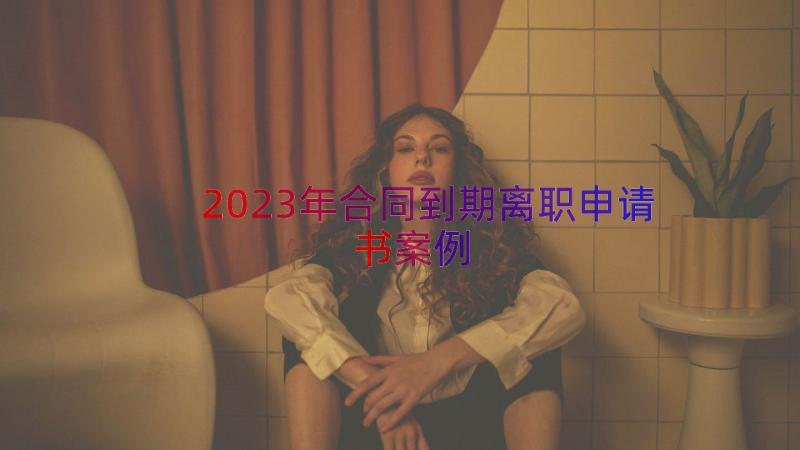 2023年合同到期离职申请书（案例17篇）