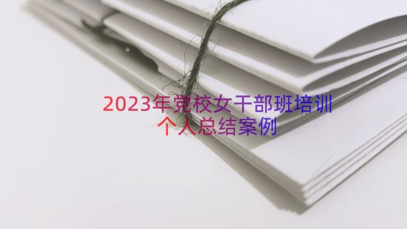 2023年党校女干部班培训个人总结（案例18篇）