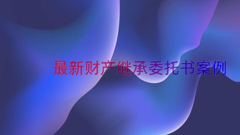 最新财产继承委托书（案例16篇）