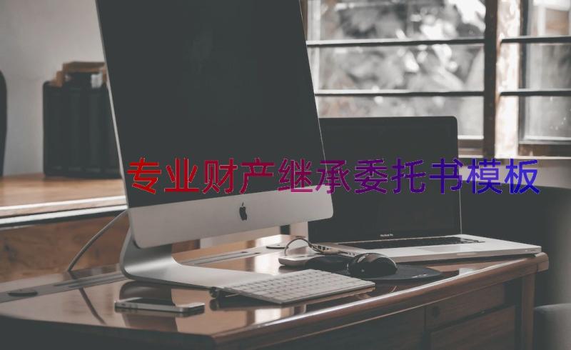 专业财产继承委托书（模板13篇）