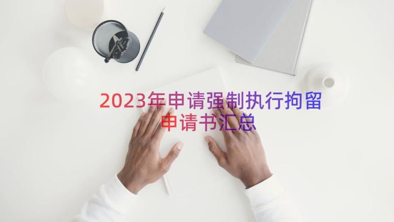 2023年申请强制执行拘留申请书（汇总14篇）