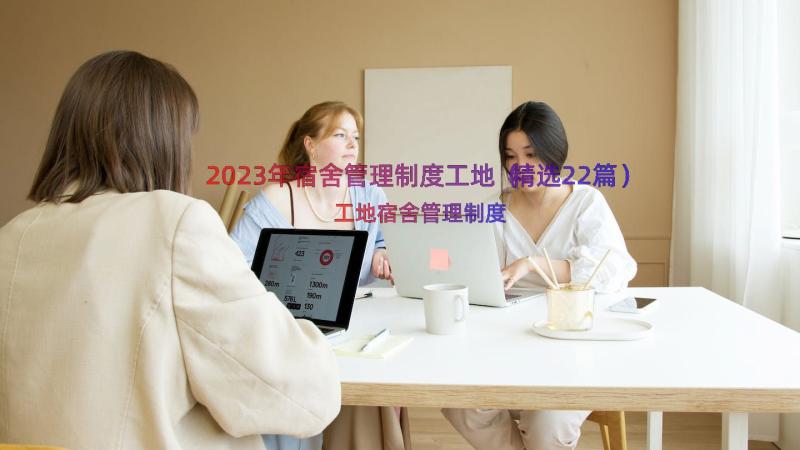 2023年宿舍管理制度工地（精选22篇）