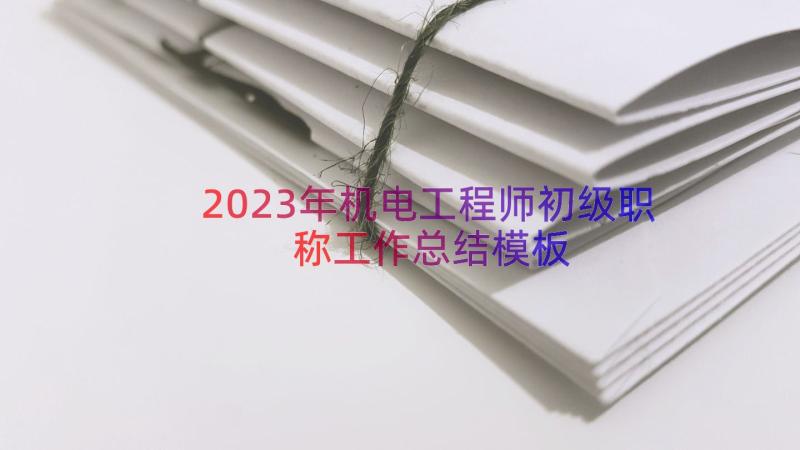 2023年机电工程师初级职称工作总结（模板13篇）