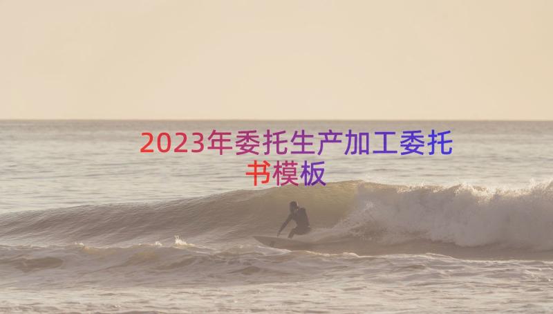 2023年委托生产加工委托书（模板16篇）