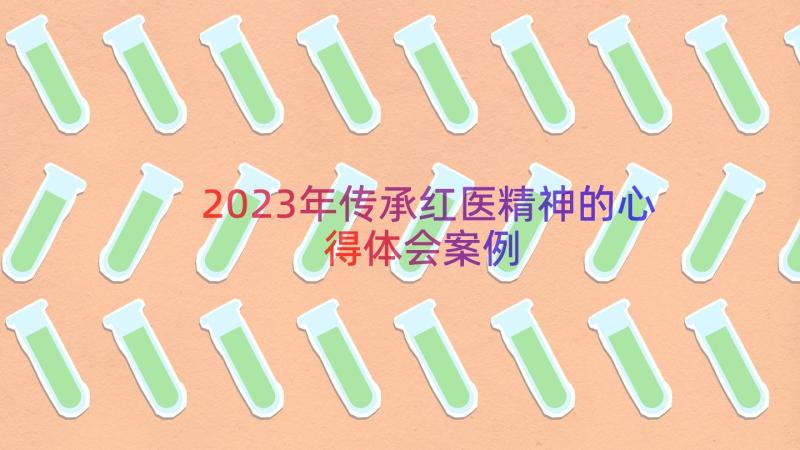 2023年传承红医精神的心得体会（案例16篇）