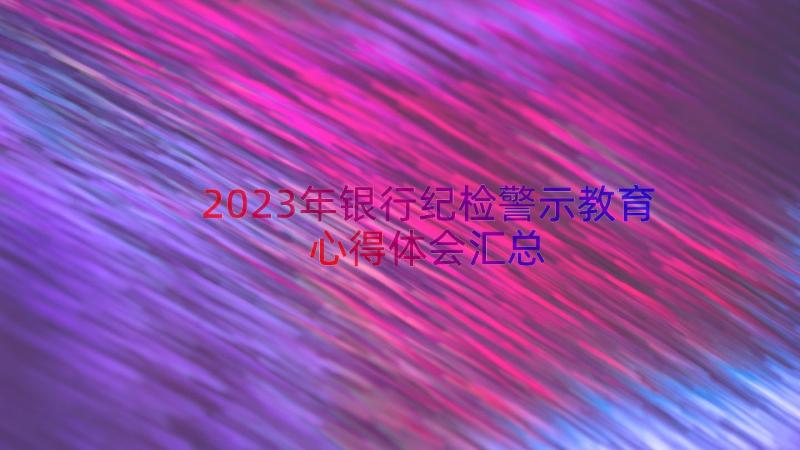 2023年银行纪检警示教育心得体会（汇总14篇）