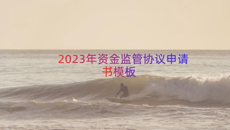 2023年资金监管协议申请书（模板14篇）