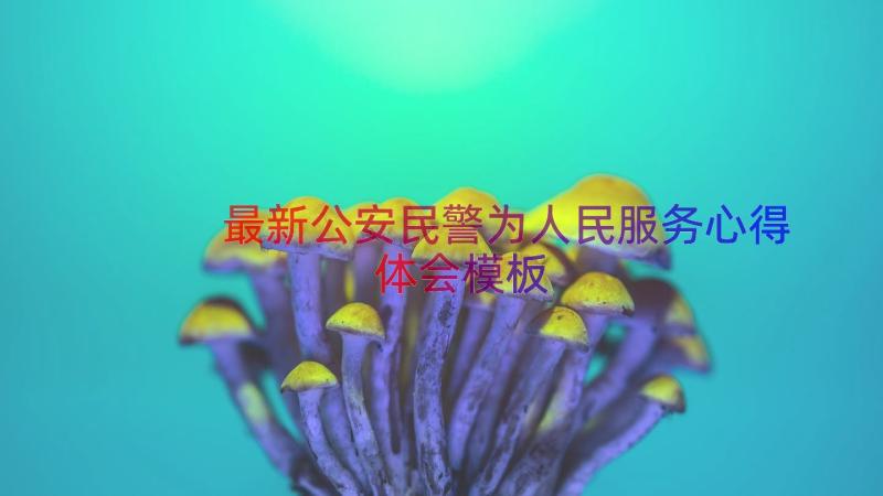 最新公安民警为人民服务心得体会（模板14篇）