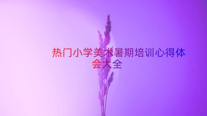 热门小学美术暑期培训心得体会大全（15篇）