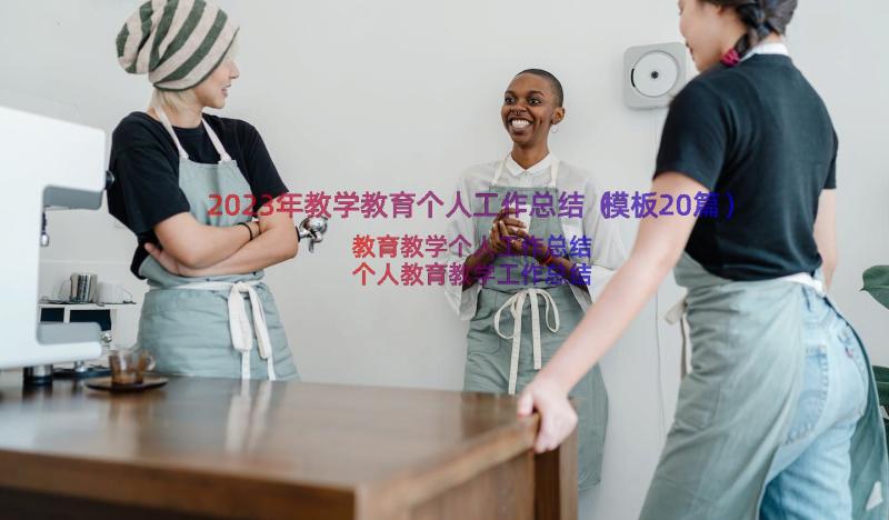 2023年教学教育个人工作总结（模板20篇）