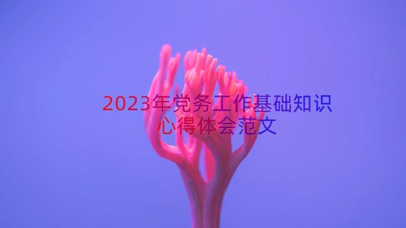 2023年党务工作基础知识心得体会范文（19篇）