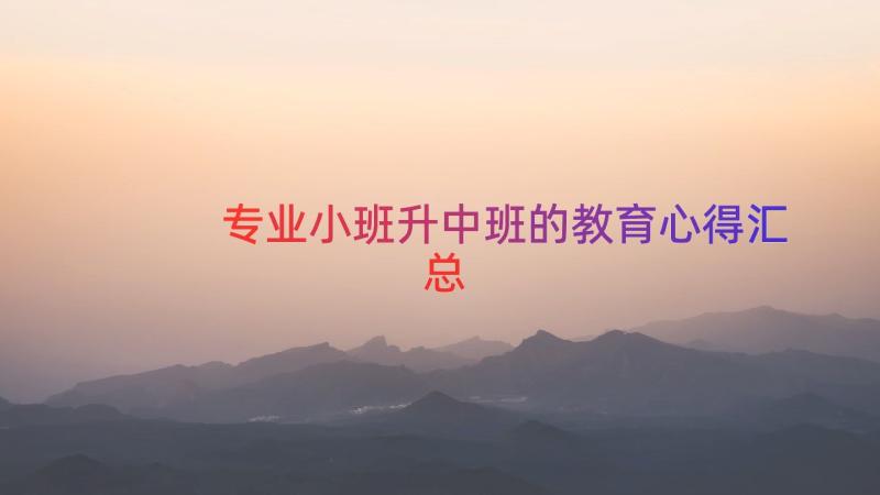 专业小班升中班的教育心得（汇总14篇）