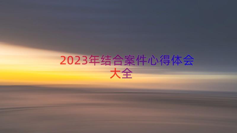 2023年结合案件心得体会大全（14篇）