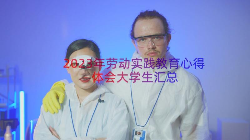 2023年劳动实践教育心得体会大学生（汇总14篇）