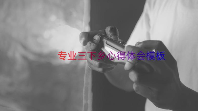 专业三下乡心得体会（模板17篇）