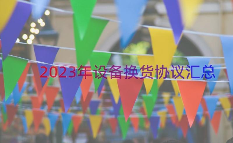 2023年设备换货协议（汇总18篇）