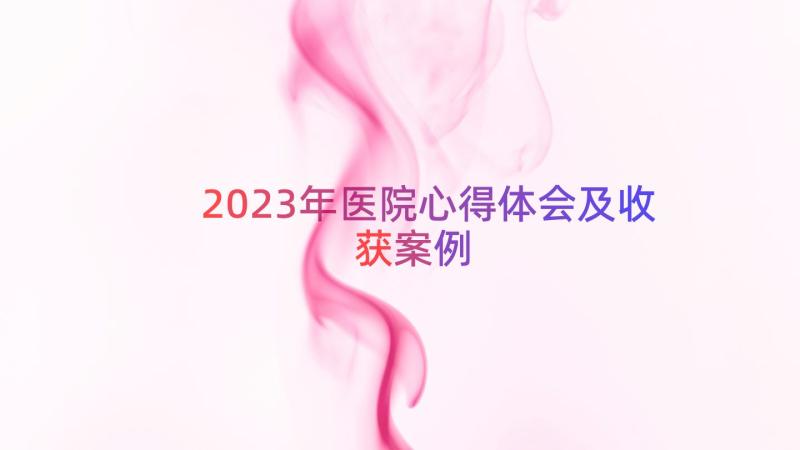 2023年医院心得体会及收获（案例12篇）