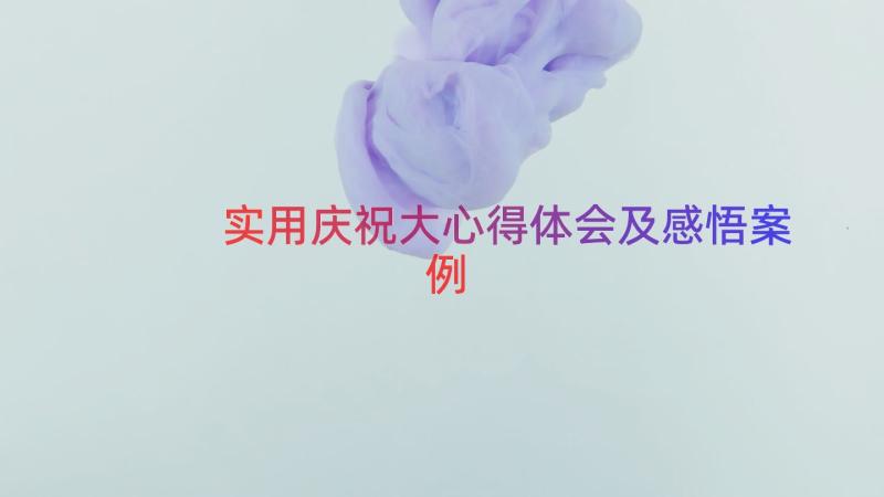 实用庆祝大心得体会及感悟（案例18篇）