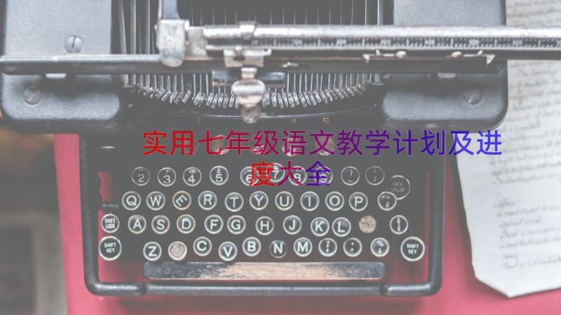 实用七年级语文教学计划及进度大全（21篇）