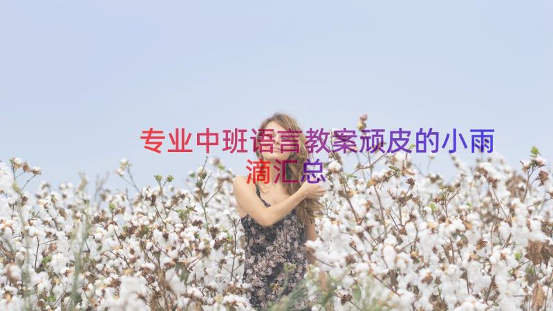 专业中班语言教案顽皮的小雨滴（汇总18篇）