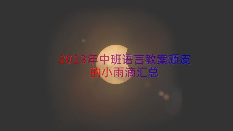 2023年中班语言教案顽皮的小雨滴（汇总15篇）