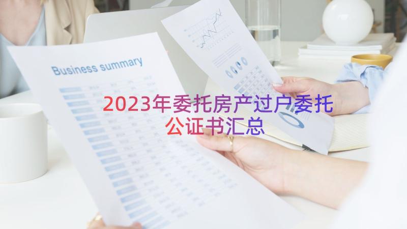 2023年委托房产过户委托公证书（汇总18篇）