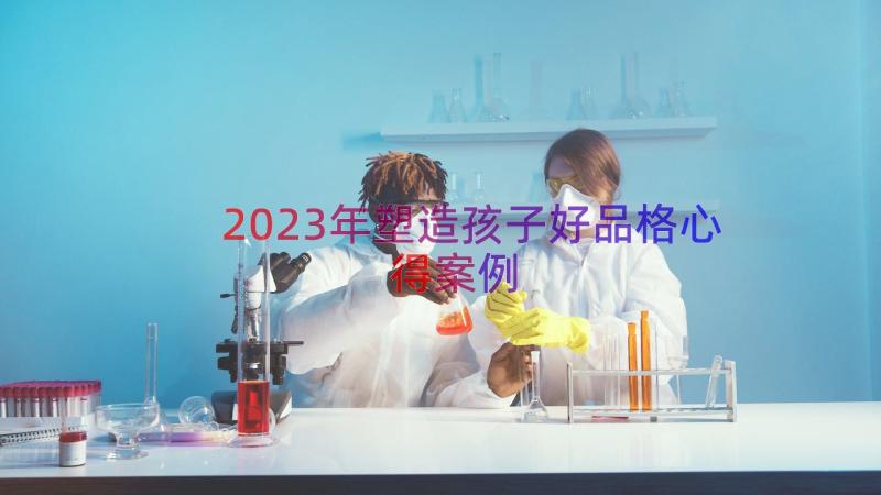 2023年塑造孩子好品格心得（案例13篇）