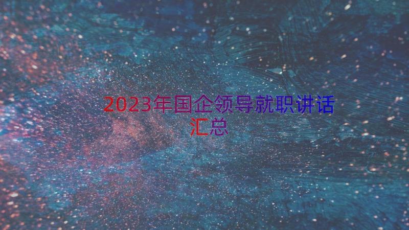 2023年国企领导就职讲话（汇总18篇）