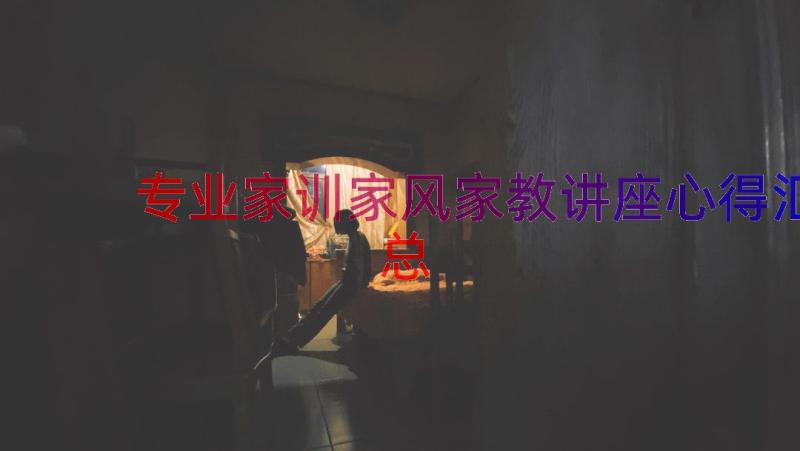 专业家训家风家教讲座心得（汇总15篇）