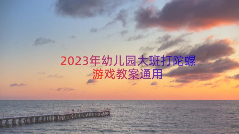 2023年幼儿园大班打陀螺游戏教案（通用13篇）