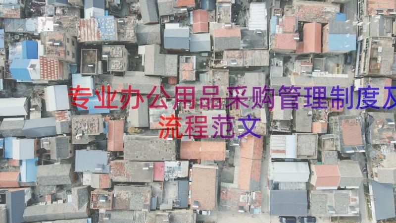 专业办公用品采购管理制度及流程范文（19篇）