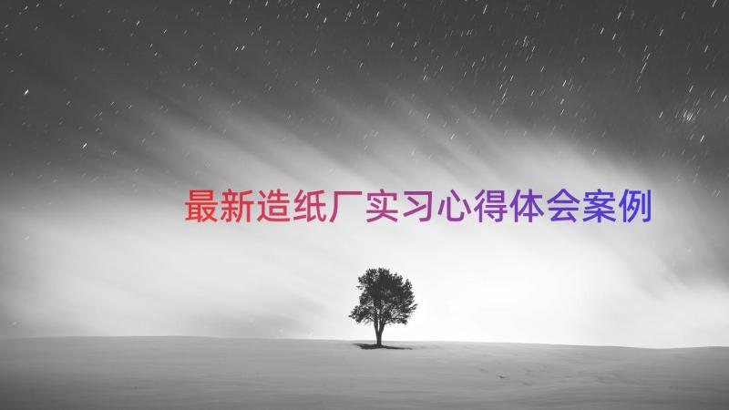 最新造纸厂实习心得体会（案例16篇）