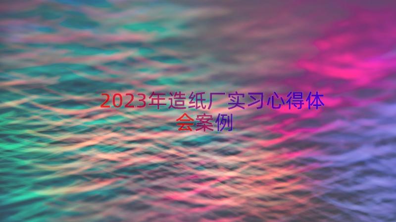 2023年造纸厂实习心得体会（案例12篇）