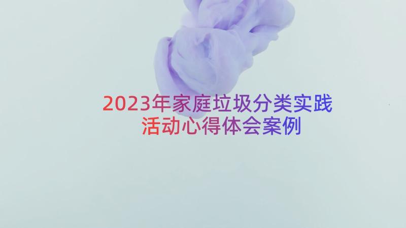 2023年家庭垃圾分类实践活动心得体会（案例16篇）