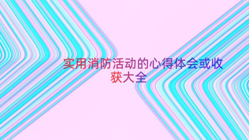 实用消防活动的心得体会或收获大全（21篇）