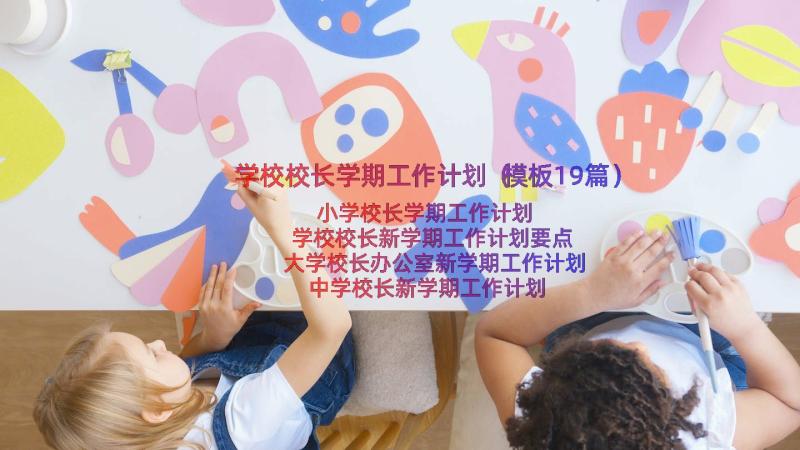 学校校长学期工作计划（模板19篇）