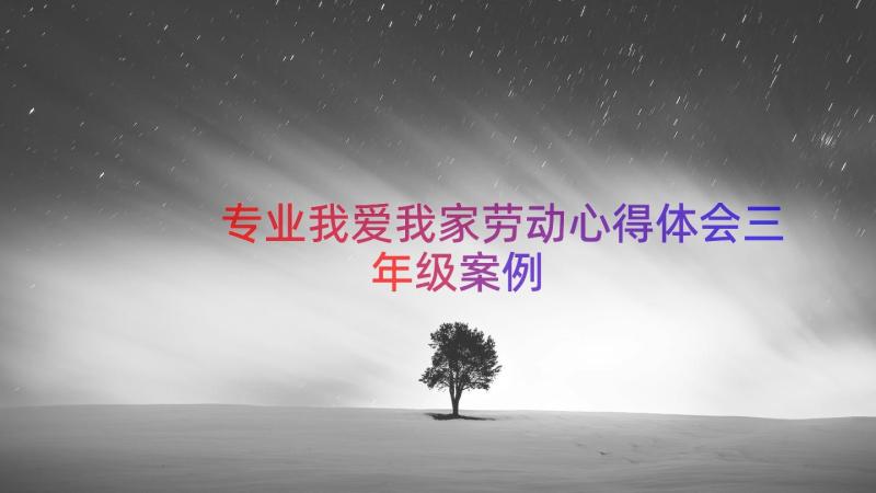 专业我爱我家劳动心得体会三年级（案例12篇）