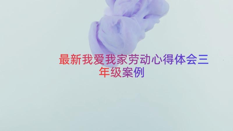 最新我爱我家劳动心得体会三年级（案例14篇）