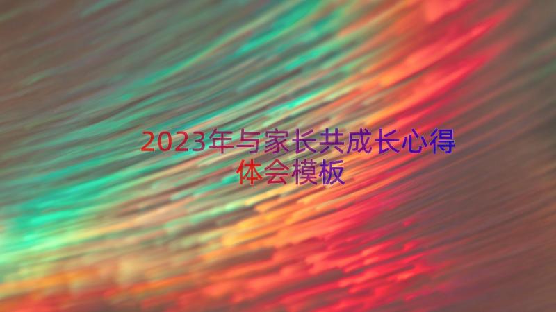 2023年与家长共成长心得体会（模板14篇）