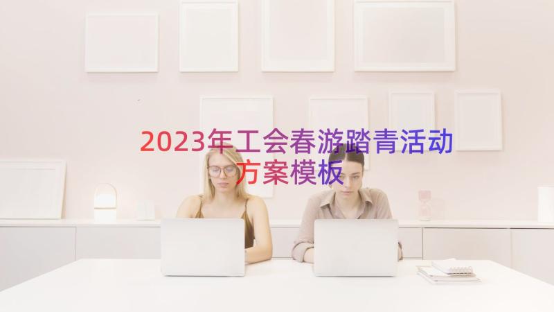 2023年工会春游踏青活动方案（模板17篇）