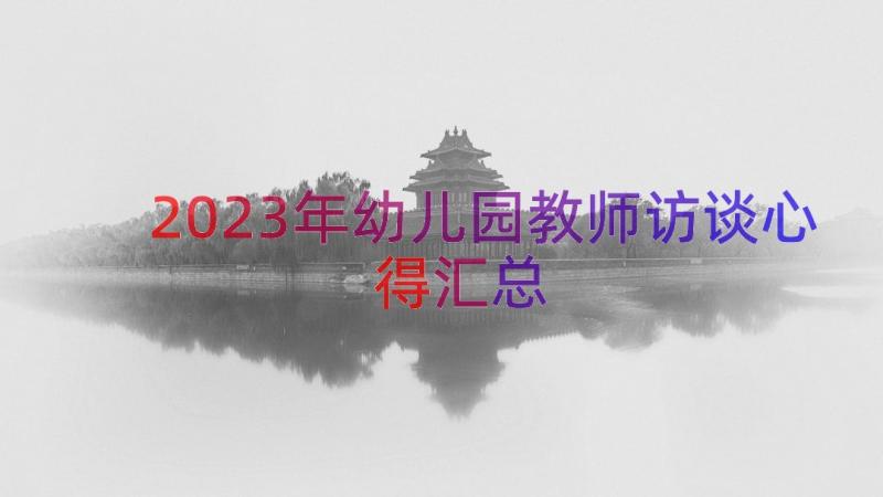 2023年幼儿园教师访谈心得（汇总14篇）