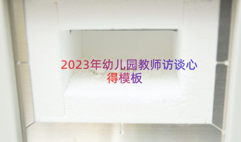 2023年幼儿园教师访谈心得（模板14篇）