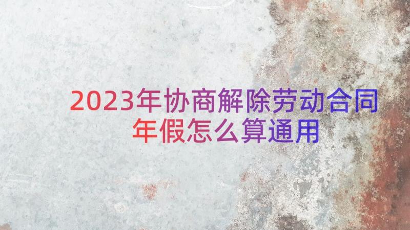 2023年协商解除劳动合同年假怎么算（通用12篇）