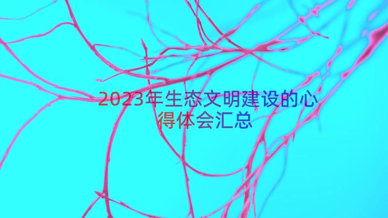 2023年生态文明建设的心得体会（汇总12篇）