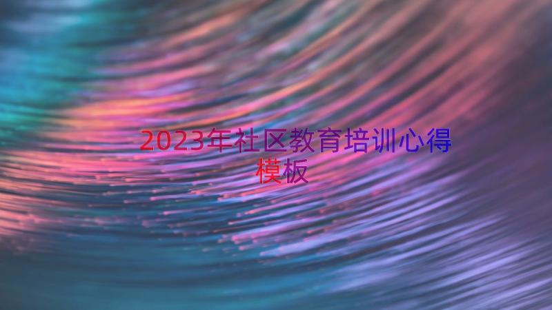 2023年社区教育培训心得（模板17篇）