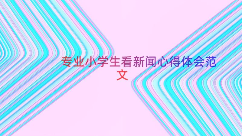 专业小学生看新闻心得体会范文（15篇）