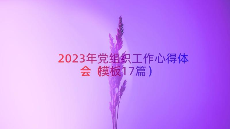 2023年党组织工作心得体会（模板17篇）