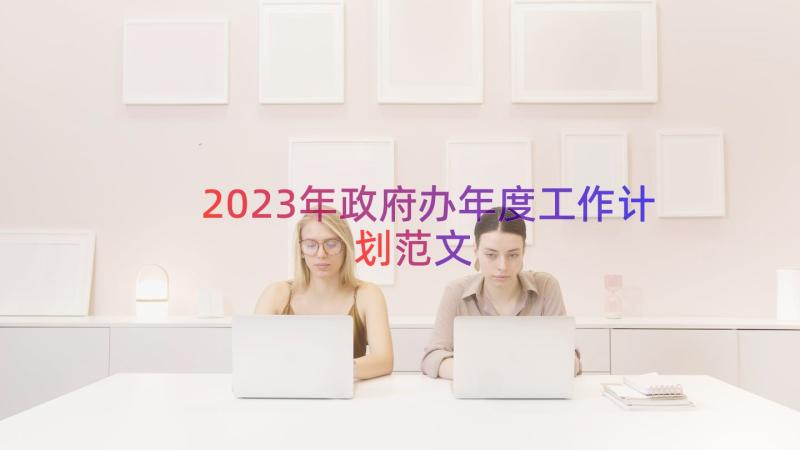 2023年政府办年度工作计划范文（14篇）