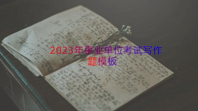 2023年事业单位考试写作题（模板15篇）