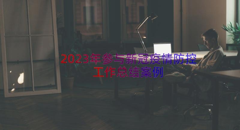 2023年参与新冠疫情防控工作总结（案例16篇）